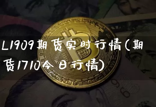 L1909期货实时行情(期货1710今日行情)_https://www.sdylsx.com_上期能源_第1张