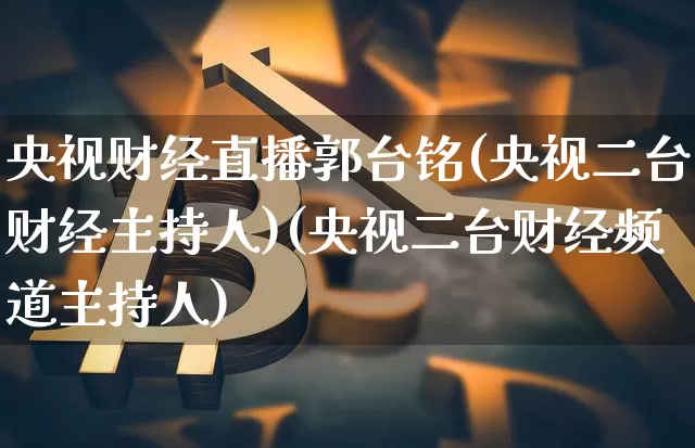 央视财经直播郭台铭(央视二台财经主持人)(央视二台财经频道主持人)_https://www.sdylsx.com_郑商所_第1张