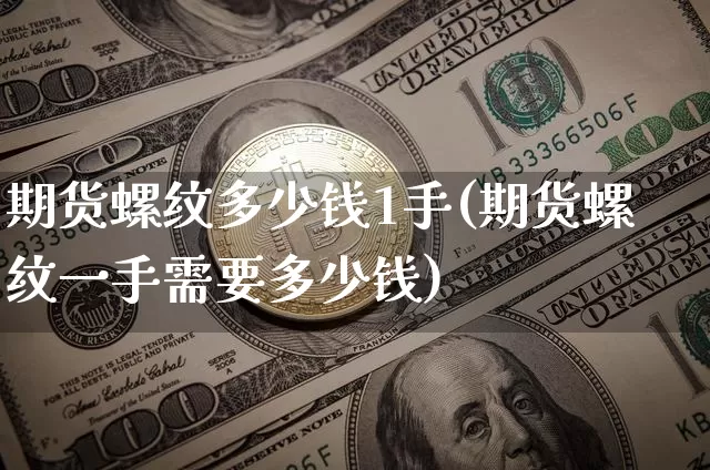 期货螺纹多少钱1手(期货螺纹一手需要多少钱)_https://www.sdylsx.com_上期能源_第1张