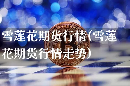 雪莲花期货行情(雪莲花期货行情走势)_https://www.sdylsx.com_广期所_第1张