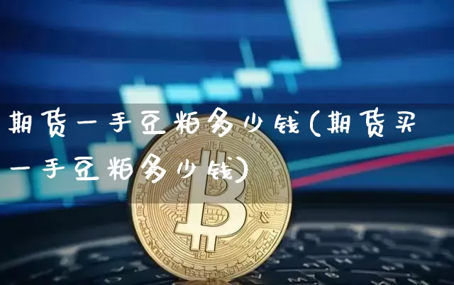 期货一手豆粕多少钱(期货买一手豆粕多少钱)_https://www.sdylsx.com_上期能源_第1张