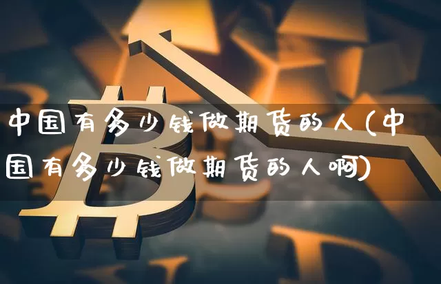 中国有多少钱做期货的人(中国有多少钱做期货的人啊)_https://www.sdylsx.com_郑商所_第1张