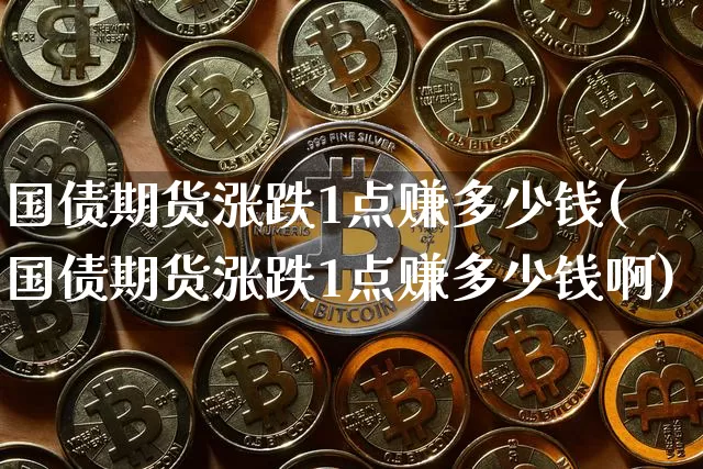 国债期货涨跌1点赚多少钱(国债期货涨跌1点赚多少钱啊)_https://www.sdylsx.com_广期所_第1张
