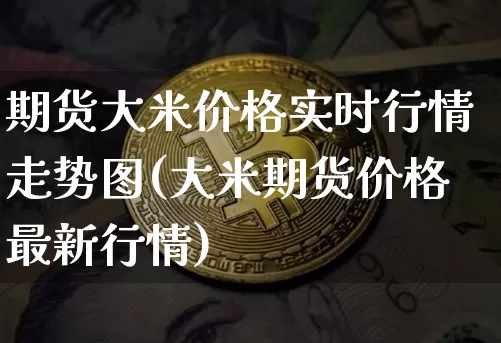期货大米价格实时行情走势图(大米期货价格最新行情)_https://www.sdylsx.com_上期所_第1张