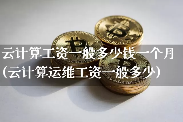 云计算工资一般多少钱一个月(云计算运维工资一般多少)_https://www.sdylsx.com_大商所_第1张