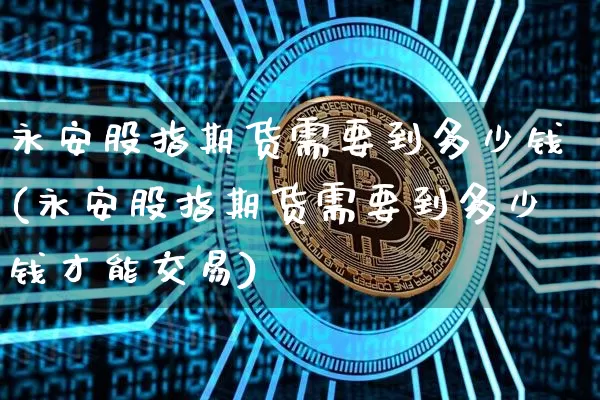 永安股指期货需要到多少钱(永安股指期货需要到多少钱才能交易)_https://www.sdylsx.com_郑商所_第1张