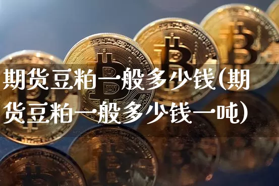 期货豆粕一般多少钱(期货豆粕一般多少钱一吨)_https://www.sdylsx.com_郑商所_第1张