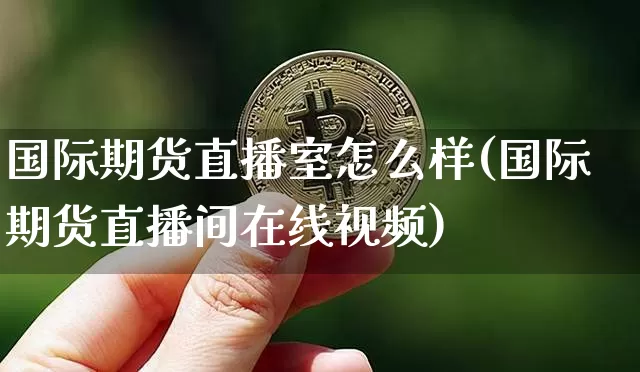 国际期货直播室怎么样(国际期货直播间在线视频)_https://www.sdylsx.com_上期能源_第1张