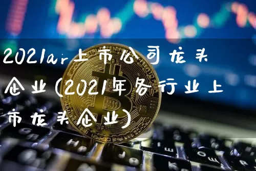 2021ar上市公司龙头企业(2021年各行业上市龙头企业)_上期所_第1张_财经网 2021ar上市公司龙头企业(2021年各行业上市龙头企业)_https://www.sdylsx.com_上期所_第1张