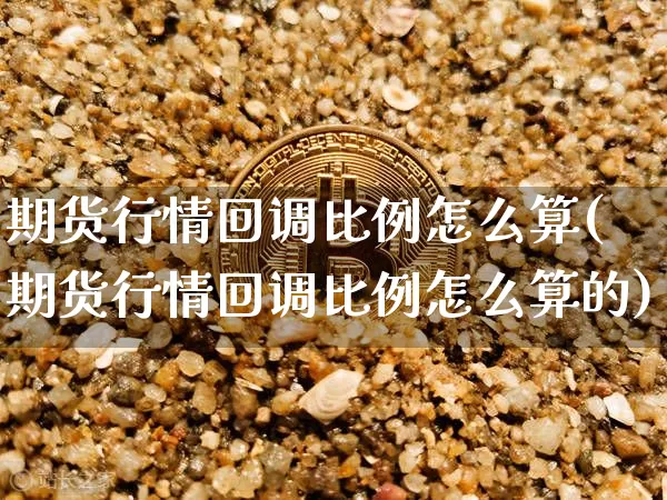 期货行情回调比例怎么算(期货行情回调比例怎么算的)_https://www.sdylsx.com_大商所_第1张
