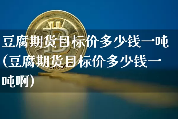 豆腐期货目标价多少钱一吨(豆腐期货目标价多少钱一吨啊)_https://www.sdylsx.com_广期所_第1张