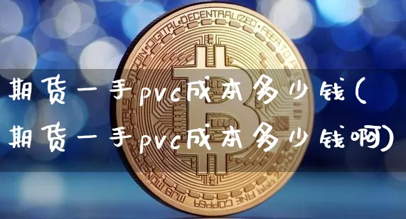 期货一手pvc成本多少钱(期货一手pvc成本多少钱啊)_https://www.sdylsx.com_中金所_第1张