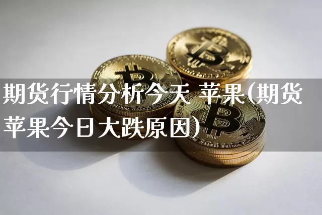 期货行情分析今天 苹果(期货苹果今日大跌原因)_https://www.sdylsx.com_郑商所_第1张