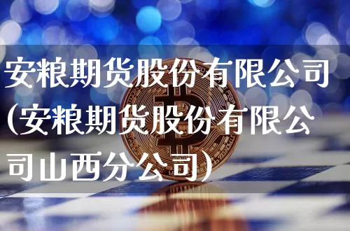 安粮期货股份有限公司(安粮期货股份有限公司山西分公司)_https://www.sdylsx.com_上期能源_第1张