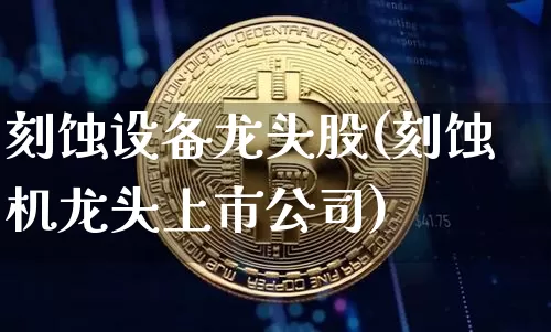 刻蚀设备龙头股(刻蚀机龙头上市公司)_https://www.sdylsx.com_郑商所_第1张