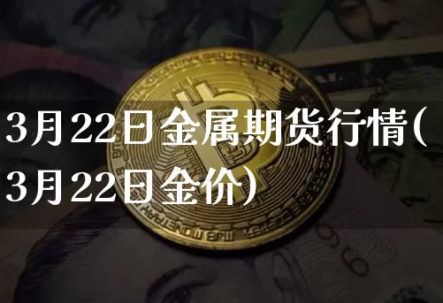 3月22日金属期货行情(3月22日金价)_https://www.sdylsx.com_上期所_第1张