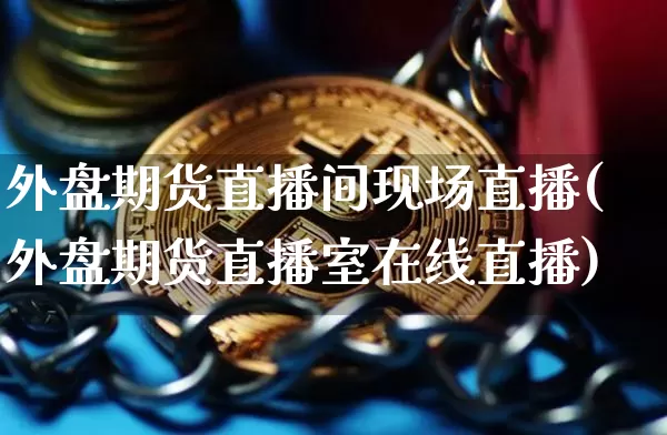 外盘期货直播间现场直播(外盘期货直播室在线直播)_https://www.sdylsx.com_郑商所_第1张