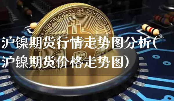 沪镍期货行情走势图分析(沪镍期货价格走势图)_https://www.sdylsx.com_大商所_第1张
