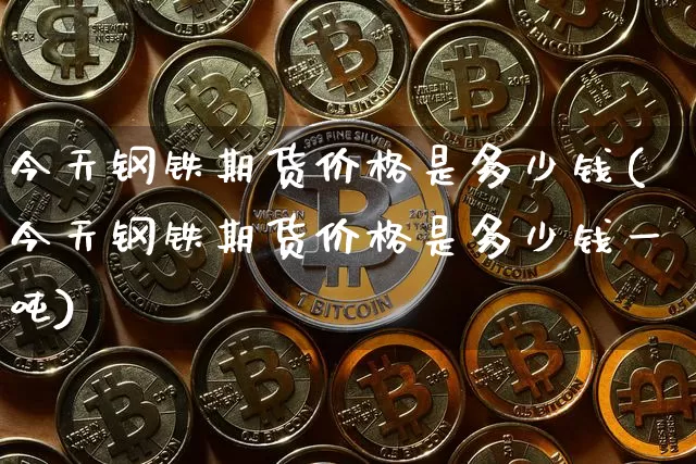 今天钢铁期货价格是多少钱(今天钢铁期货价格是多少钱一吨)_https://www.sdylsx.com_中金所_第1张