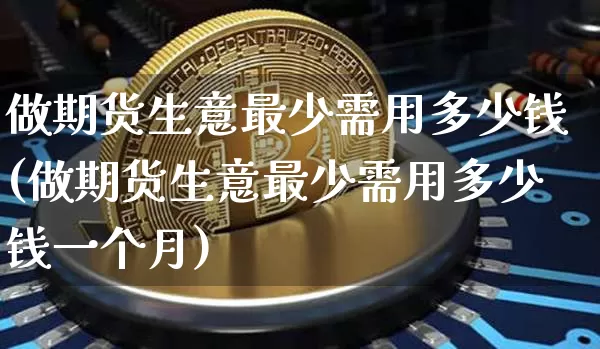 做期货生意最少需用多少钱(做期货生意最少需用多少钱一个月)_https://www.sdylsx.com_郑商所_第1张