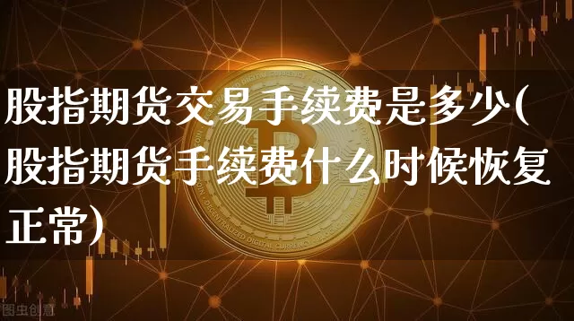 股指期货交易手续费是多少(股指期货手续费什么时候恢复正常)_https://www.sdylsx.com_上期所_第1张