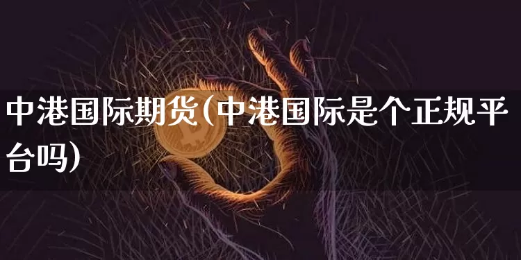 中港国际期货(中港国际是个正规平台吗)_https://www.sdylsx.com_郑商所_第1张
