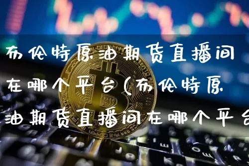 布伦特原油期货直播间在哪个平台(布伦特原油期货直播间在哪个平台看)_https://www.sdylsx.com_广期所_第1张