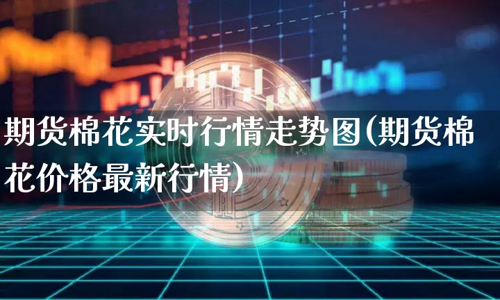 期货棉花实时行情走势图(期货棉花价格最新行情)_https://www.sdylsx.com_广期所_第1张