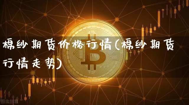 棉纱期货价格行情(棉纱期货行情走势)_https://www.sdylsx.com_上期所_第1张