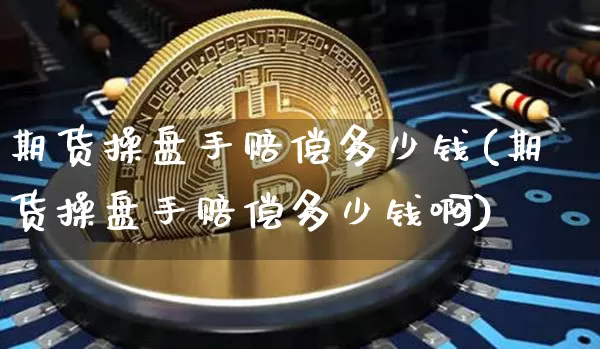 期货操盘手赔偿多少钱(期货操盘手赔偿多少钱啊)_https://www.sdylsx.com_中金所_第1张