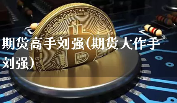 期货高手刘强(期货大作手刘强)_https://www.sdylsx.com_上期所_第1张