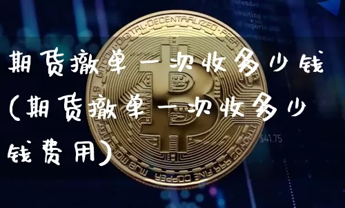 期货撤单一次收多少钱(期货撤单一次收多少钱费用)_https://www.sdylsx.com_上期所_第1张