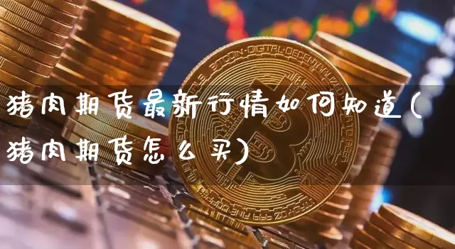 猪肉期货最新行情如何知道(猪肉期货怎么买)_https://www.sdylsx.com_上期所_第1张