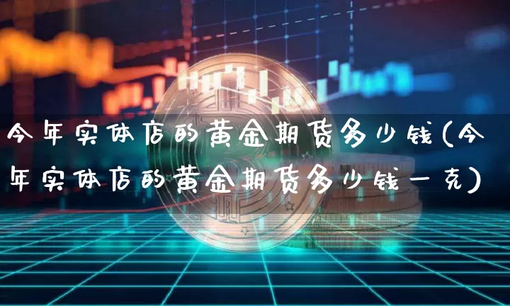 今年实体店的黄金期货多少钱(今年实体店的黄金期货多少钱一克)_https://www.sdylsx.com_广期所_第1张