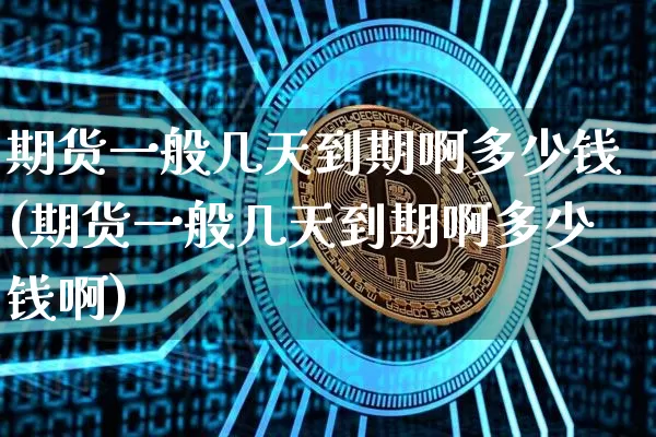 期货一般几天到期啊多少钱(期货一般几天到期啊多少钱啊)_广期所_第1张_财经网 期货一般几天到期啊多少钱(期货一般几天到期啊多少钱啊)_https://www.sdylsx.com_广期所_第1张