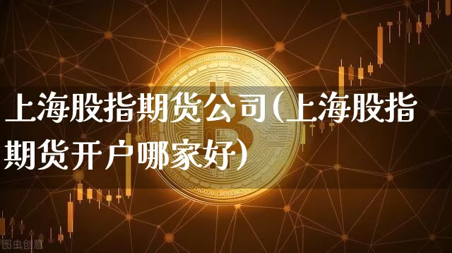 上海股指期货公司(上海股指期货开户哪家好)_https://www.sdylsx.com_上期所_第1张