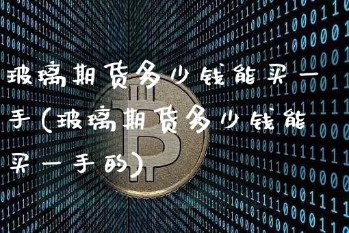 玻璃期货多少钱能买一手(玻璃期货多少钱能买一手的)_中金所_第1张_财经网 玻璃期货多少钱能买一手(玻璃期货多少钱能买一手的)_https://www.sdylsx.com_中金所_第1张