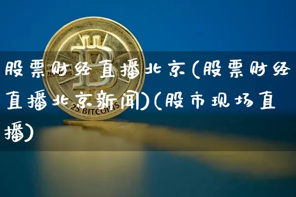 股票财经直播北京(股票财经直播北京新闻)(股市现场直播)_https://www.sdylsx.com_大商所_第1张
