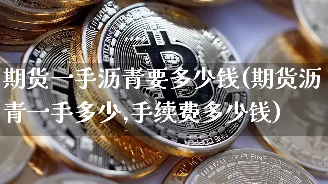 期货一手沥青要多少钱(期货沥青一手多少,手续费多少钱)_郑商所_第1张_财经网 期货一手沥青要多少钱(期货沥青一手多少,手续费多少钱)_https://www.sdylsx.com_郑商所_第1张