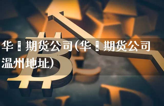 华鑫期货公司(华鑫期货公司温州地址)_https://www.sdylsx.com_大商所_第1张