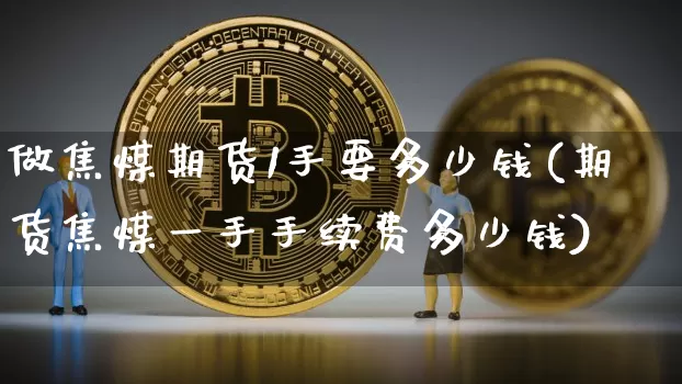 做焦煤期货1手要多少钱(期货焦煤一手手续费多少钱)_https://www.sdylsx.com_大商所_第1张