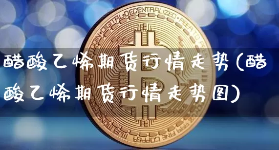 醋酸乙烯期货行情走势(醋酸乙烯期货行情走势图)_https://www.sdylsx.com_郑商所_第1张
