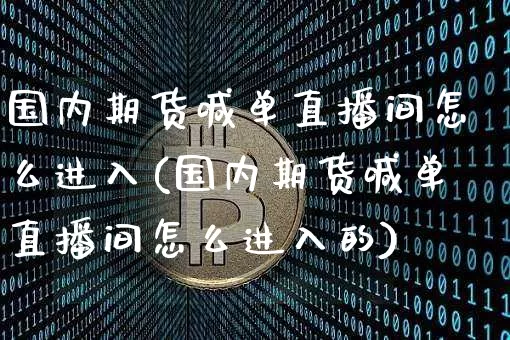 国内期货喊单直播间怎么进入(国内期货喊单直播间怎么进入的)_https://www.sdylsx.com_中金所_第1张