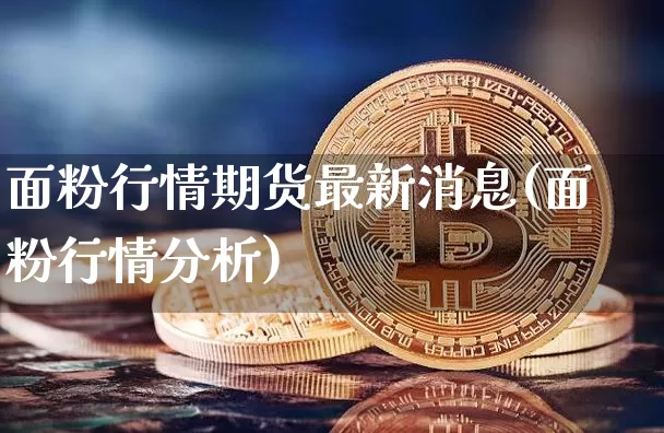 面粉行情期货最新消息(面粉行情分析)_https://www.sdylsx.com_大商所_第1张