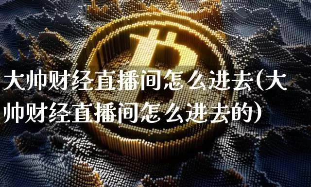 大帅财经直播间怎么进去(大帅财经直播间怎么进去的)_https://www.sdylsx.com_郑商所_第1张