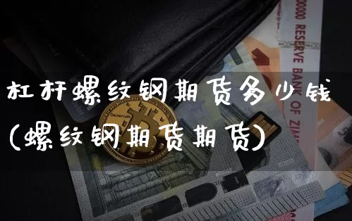杠杆螺纹钢期货多少钱(螺纹钢期货期货)_https://www.sdylsx.com_广期所_第1张