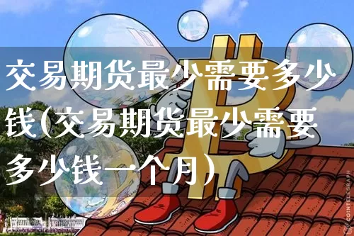 交易期货最少需要多少钱(交易期货最少需要多少钱一个月)_上期所_第1张_财经网 交易期货最少需要多少钱(交易期货最少需要多少钱一个月)_https://www.sdylsx.com_上期所_第1张