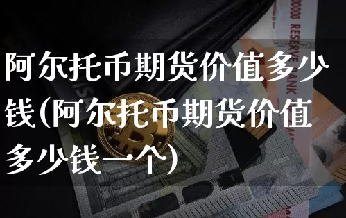阿尔托币期货价值多少钱(阿尔托币期货价值多少钱一个)_https://www.sdylsx.com_大商所_第1张