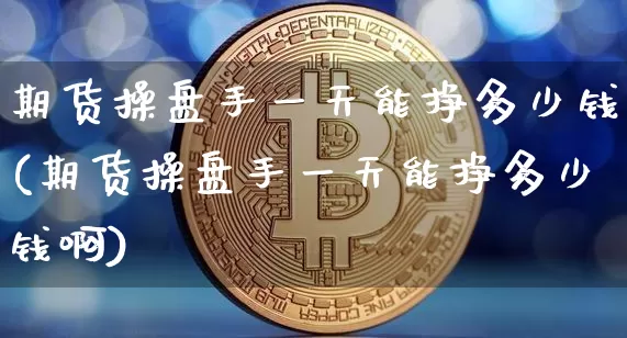 期货操盘手一天能挣多少钱(期货操盘手一天能挣多少钱啊)_https://www.sdylsx.com_郑商所_第1张