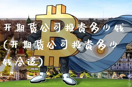 开期货公司投资多少钱(开期货公司投资多少钱合适)_https://www.sdylsx.com_广期所_第1张